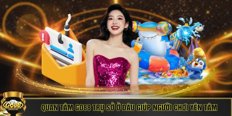 Quan tâm GO88 trụ sở ở đâu giúp người chơi yên tâm